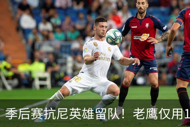 季后赛抗尼英雄留队！老鹰仅用1年2100万就留住CJ 获评A级操作